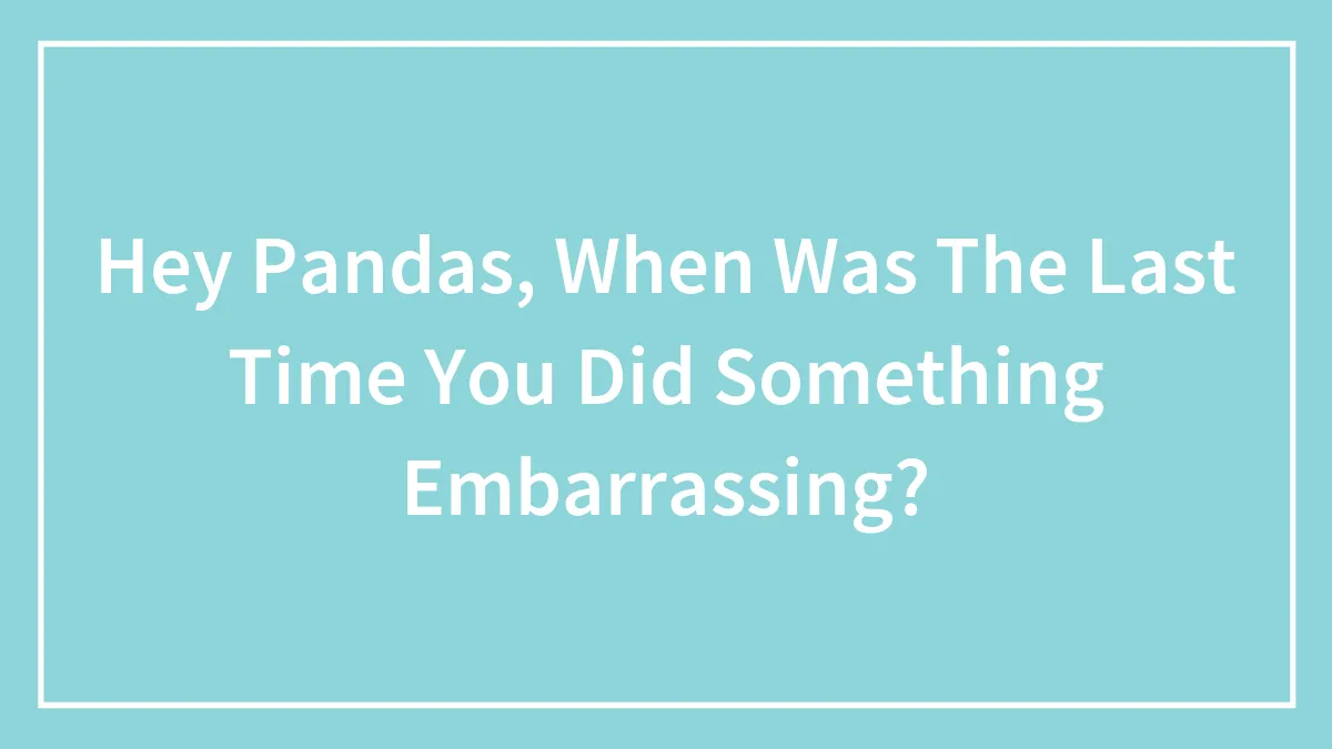 Hey Pandas, When Was The Last Time You Did Something Embarrassing? (Closed)