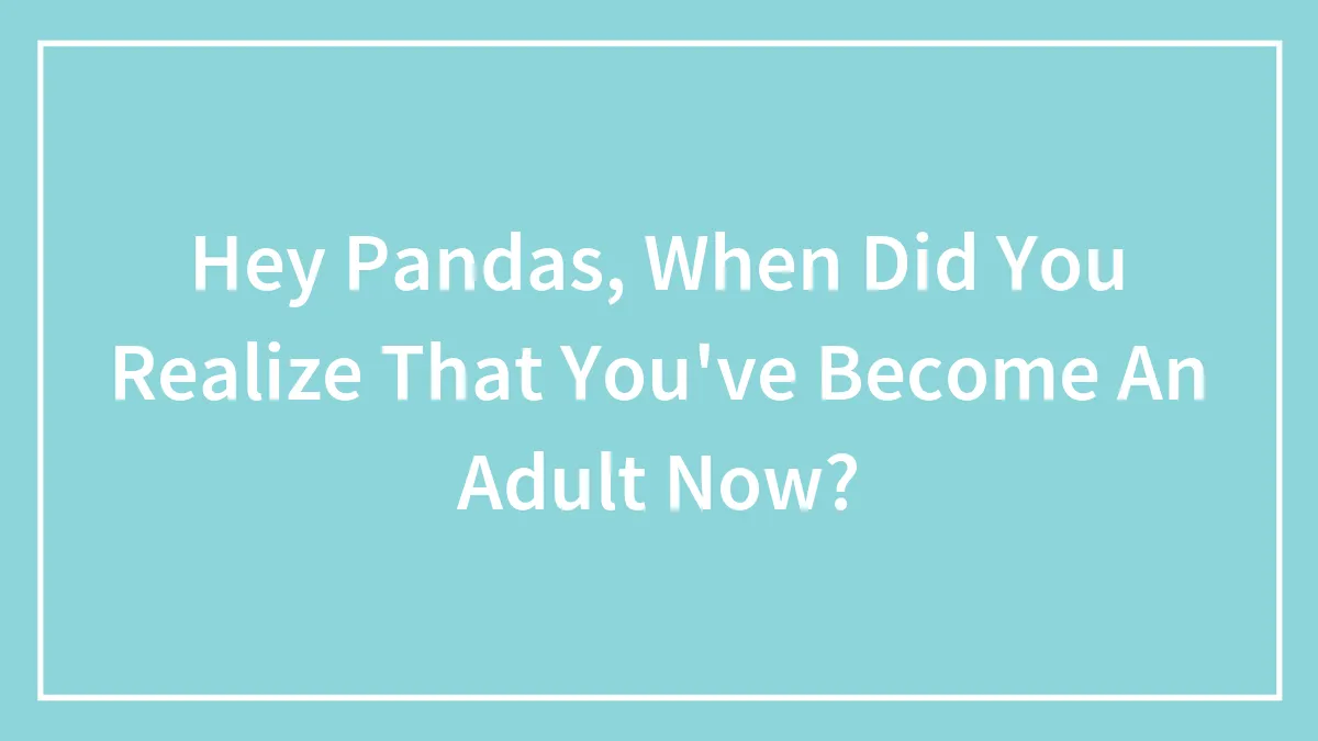 Hey Pandas, When Did You Realize That You've Become An Adult Now? (Closed)