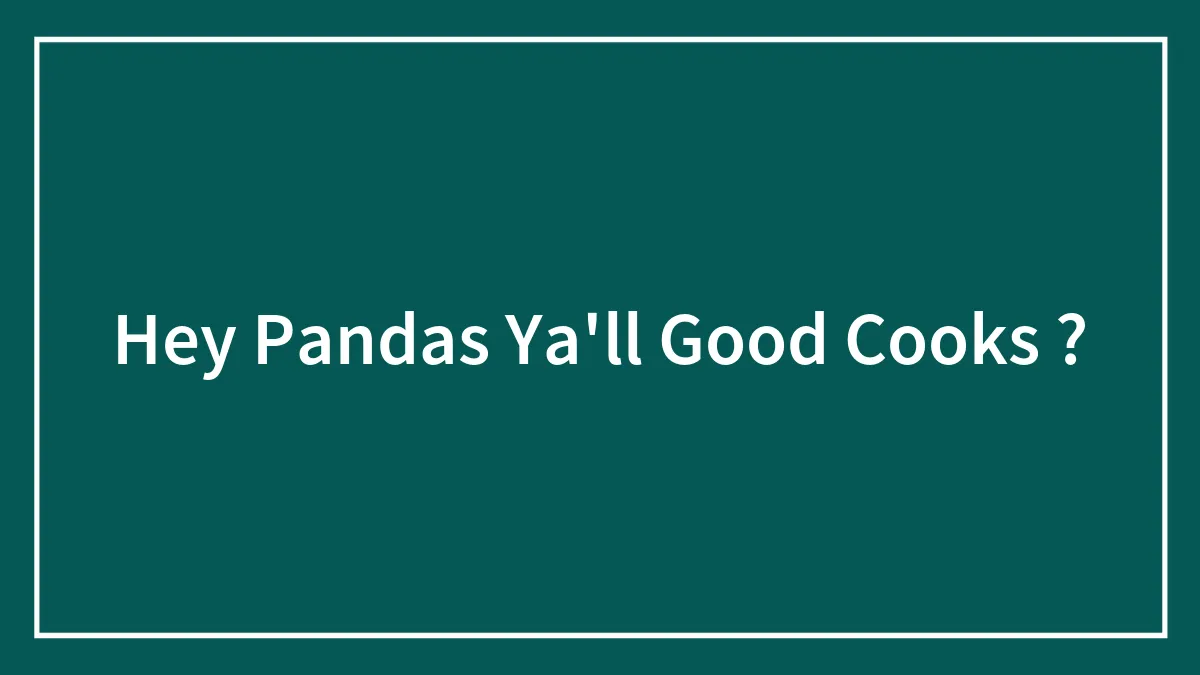 Hey Pandas Ya'll Good Cooks ?