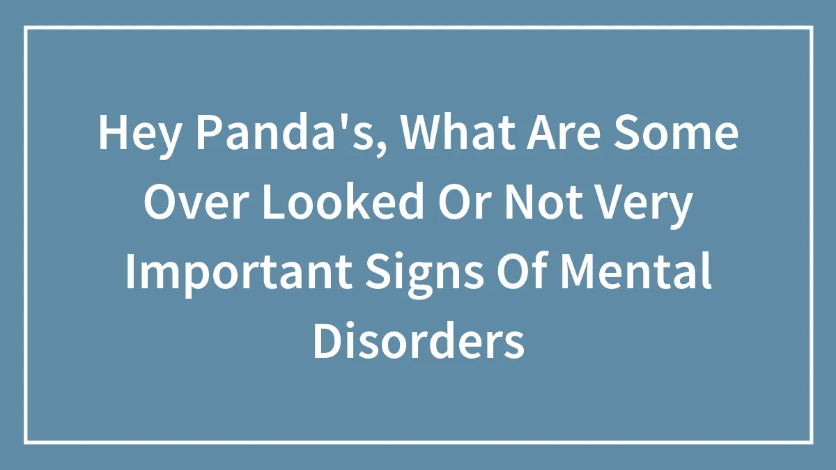 Hey Pandas, What Are Some Overlooked Or Not Very Important Signs Of Mental Disorders?