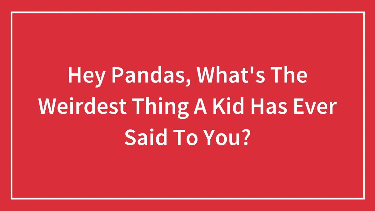 Hey Pandas, What's The Weirdest Thing A Kid Has Ever Said To You?