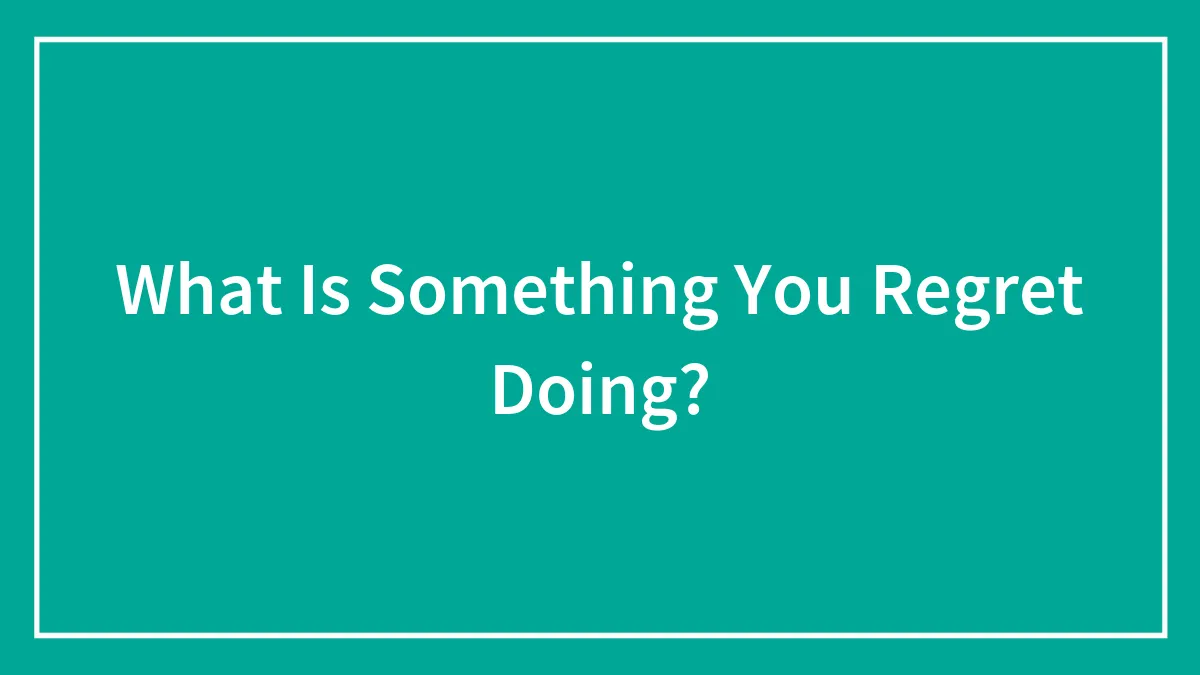 What Is Something You Regret Doing?