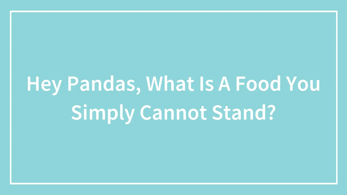 Hey Pandas, What Is A Food You Simply Cannot Stand?
