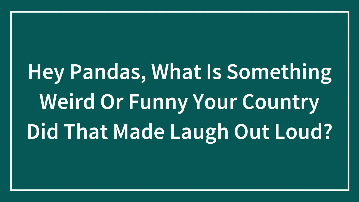 Hey Pandas, What Is Something Weird Or Funny Your Country Did That Made Laugh Out Loud?