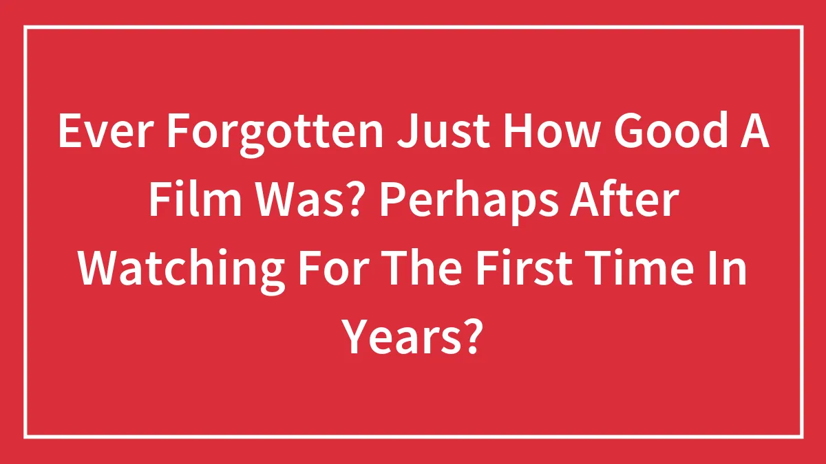 Ever Forgotten Just How Good A Film Was? Perhaps After Watching For The First Time In Years?