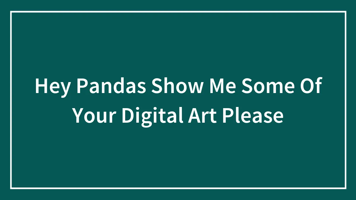 Hey Pandas Show Me Some Of Your Digital Art Please