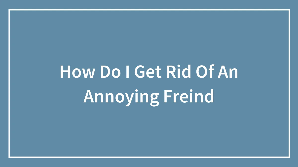 How Do I Get Rid Of An Annoying Freind