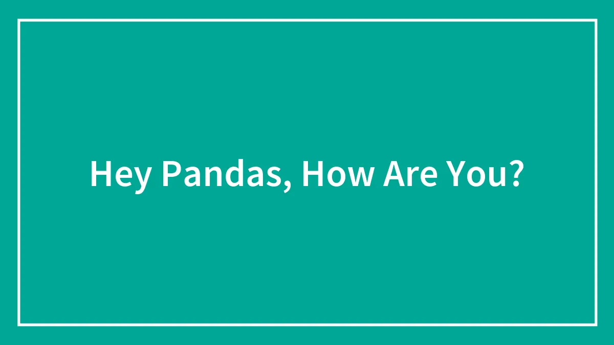 Hey Pandas, How Are You?