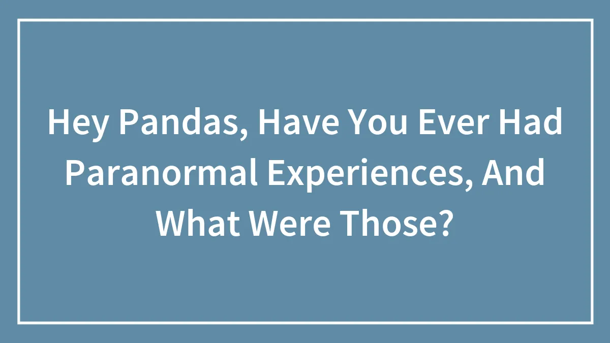 Hey Pandas, Have You Ever Had Paranormal Experiences, And What Were Those? (Closed)