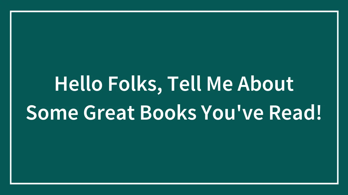 Hello Folks, Tell Me About Some Great Books You've Read!