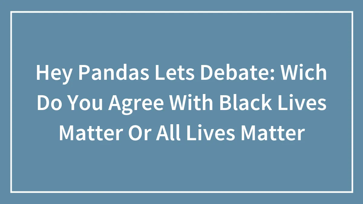 Hey Pandas Lets Debate: Wich Do You Agree With Black Lives Matter Or All Lives Matter