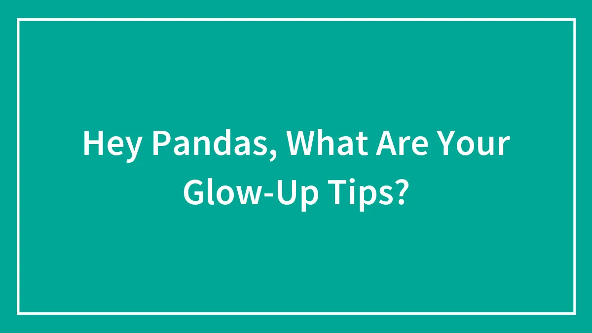 Hey Pandas, What Are Your Glow-Up Tips? (Closed)