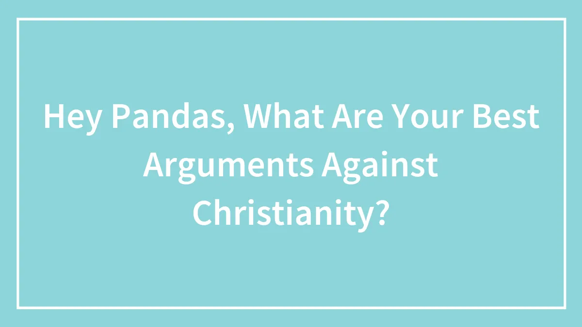 Hey Pandas, What Are Your Best Arguments Against Christianity?
