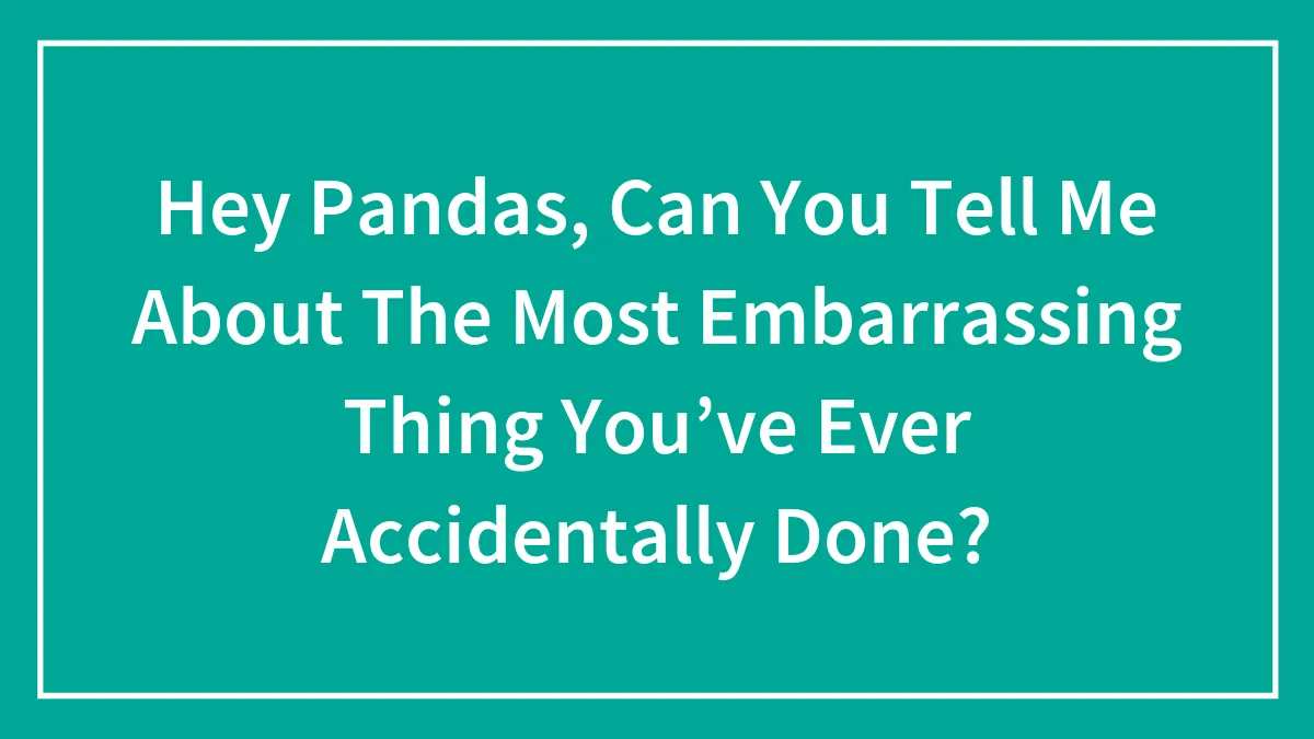 Hey Pandas, Can You Tell Me About The Most Embarrassing Thing You’ve Ever Accidentally Done? (Closed)