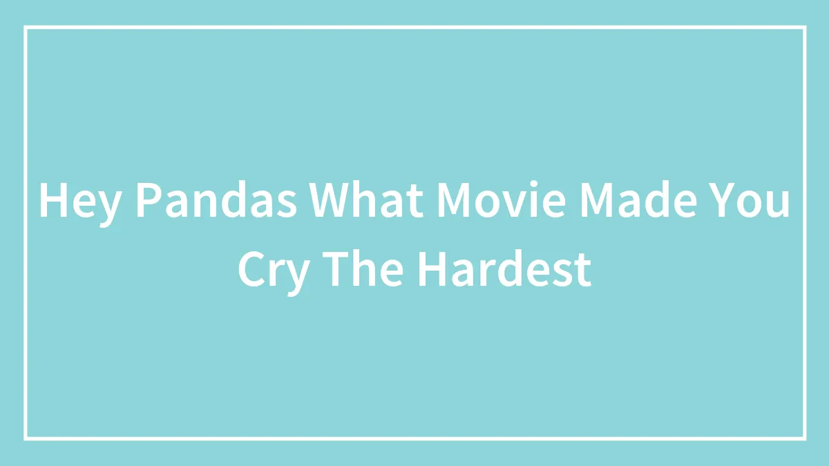 Hey Pandas What Movie Made You Cry The Hardest