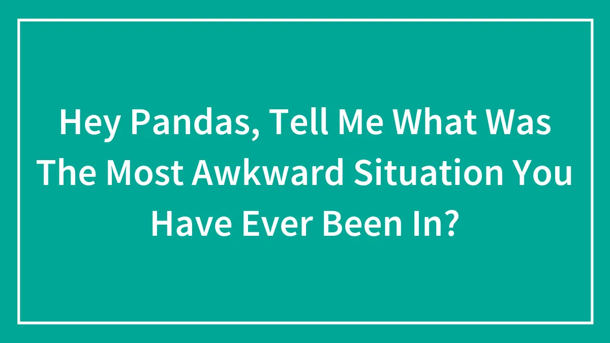Hey Pandas, Tell Me What Was The Most Awkward Situation You Have Ever Been In? (Closed)