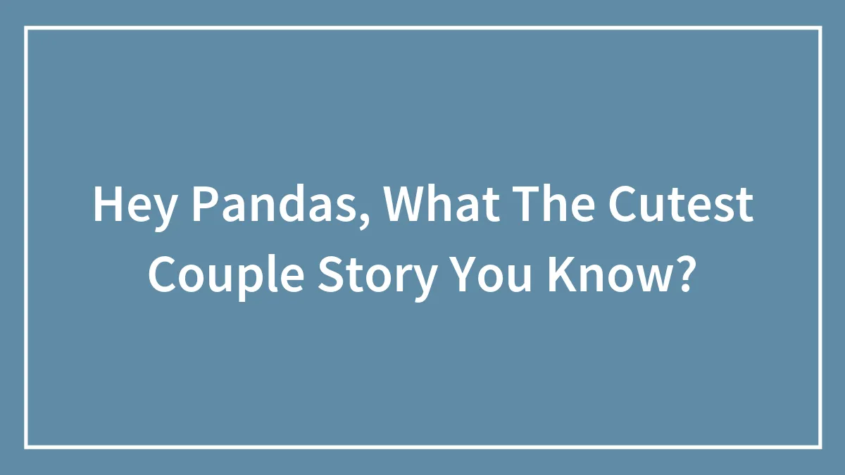 Hey Pandas, What The Cutest Couple Story You Know? (Closed)