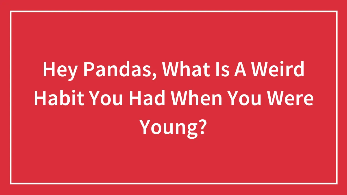 Hey Pandas, What Is A Weird Habit You Had When You Were Young? (Closed)