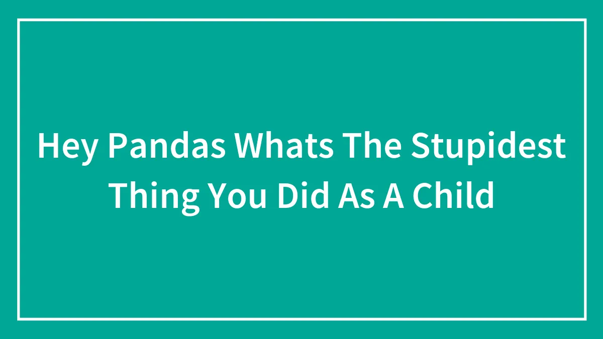 Hey Pandas Whats The Stupidest Thing You Did As A Child