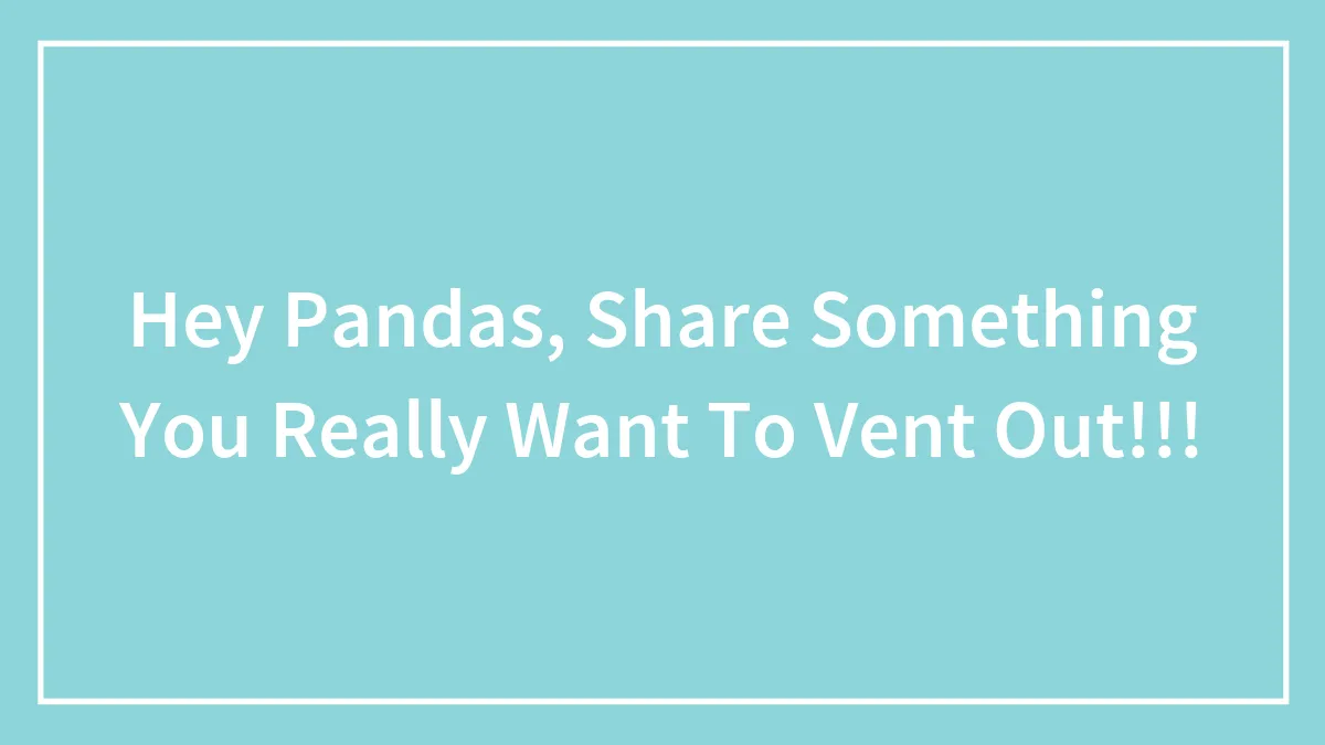 Hey Pandas, Share Something You Really Want To Vent Out!!!