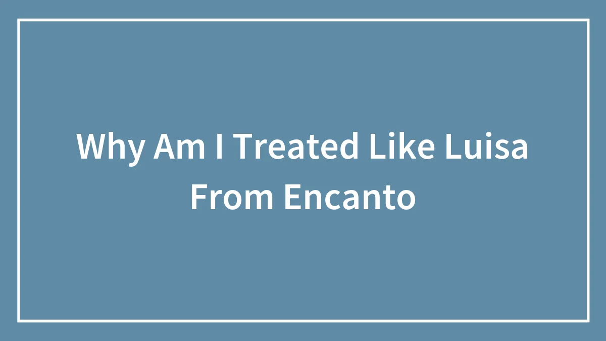 Why Am I Treated Like Luisa From Encanto