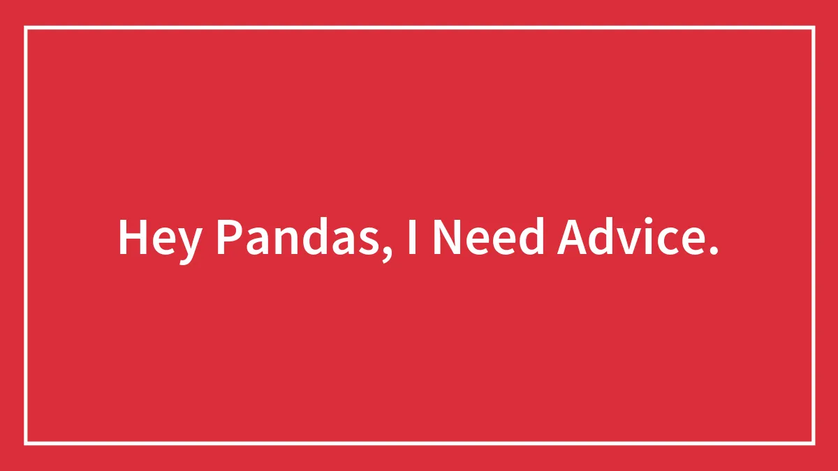 Hey Pandas, I Need Advice.