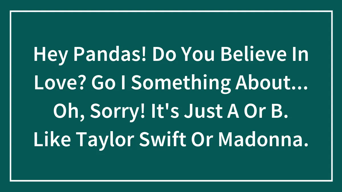 Hey Pandas! Do You Believe In Love? Go I Something About... Oh, Sorry! It's Just A Or B. Like Taylor Swift Or Madonna.