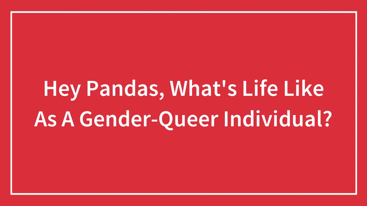 Hey Pandas, What's Life Like As A Gender-Queer Individual? (Closed)