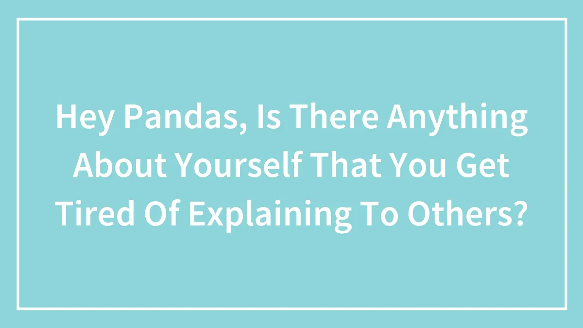 Hey Pandas, Is There Anything About Yourself That You Get Tired Of Explaining To Others? (Closed)