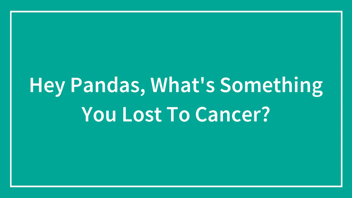 Hey Pandas, What's Something You Lost To Cancer? (Closed)