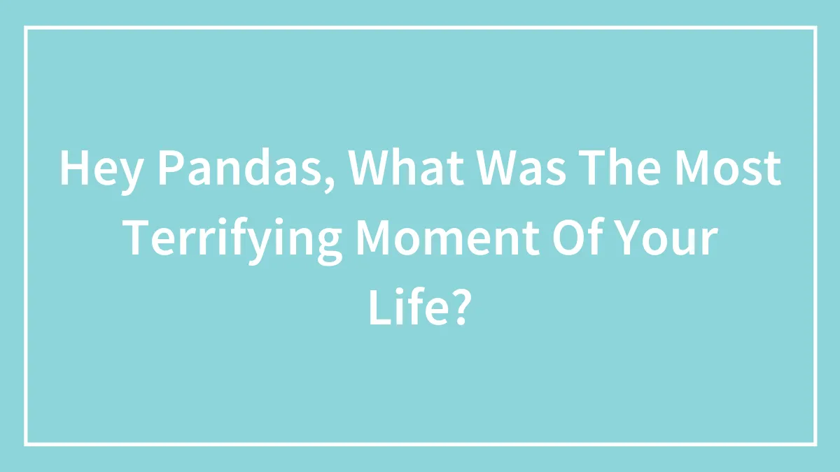 Hey Pandas, What Was The Most Terrifying Moment Of Your Life?