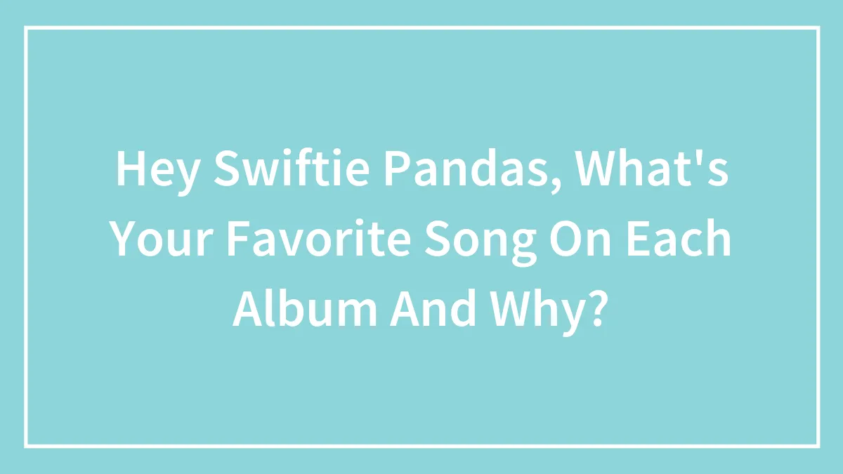 Hey Swiftie Pandas, What's Your Favorite Song On Each Album And Why?