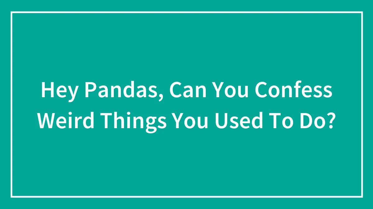 Hey Pandas, Can You Confess Weird Things You Used To Do? (Closed)