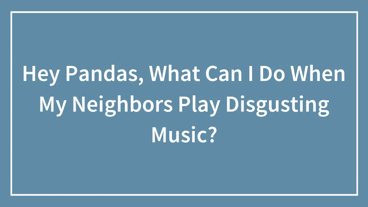 Hey Pandas, What Can I Do When My Neighbors Play Disgusting Music? (Closed)
