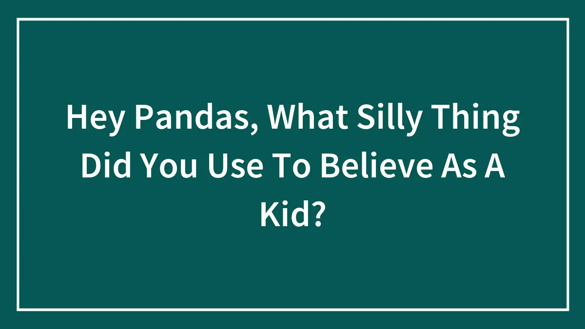 Hey Pandas, What Silly Thing Did You Use To Believe As A Kid?