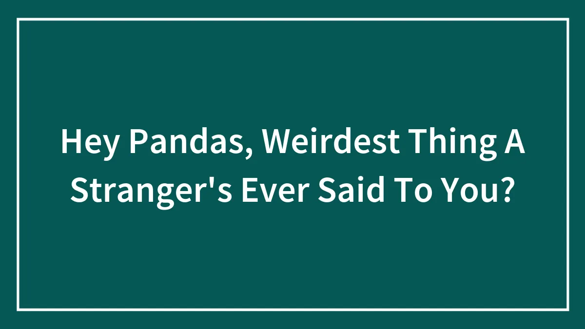 Hey Pandas, Weirdest Thing A Stranger's Ever Said To You?
