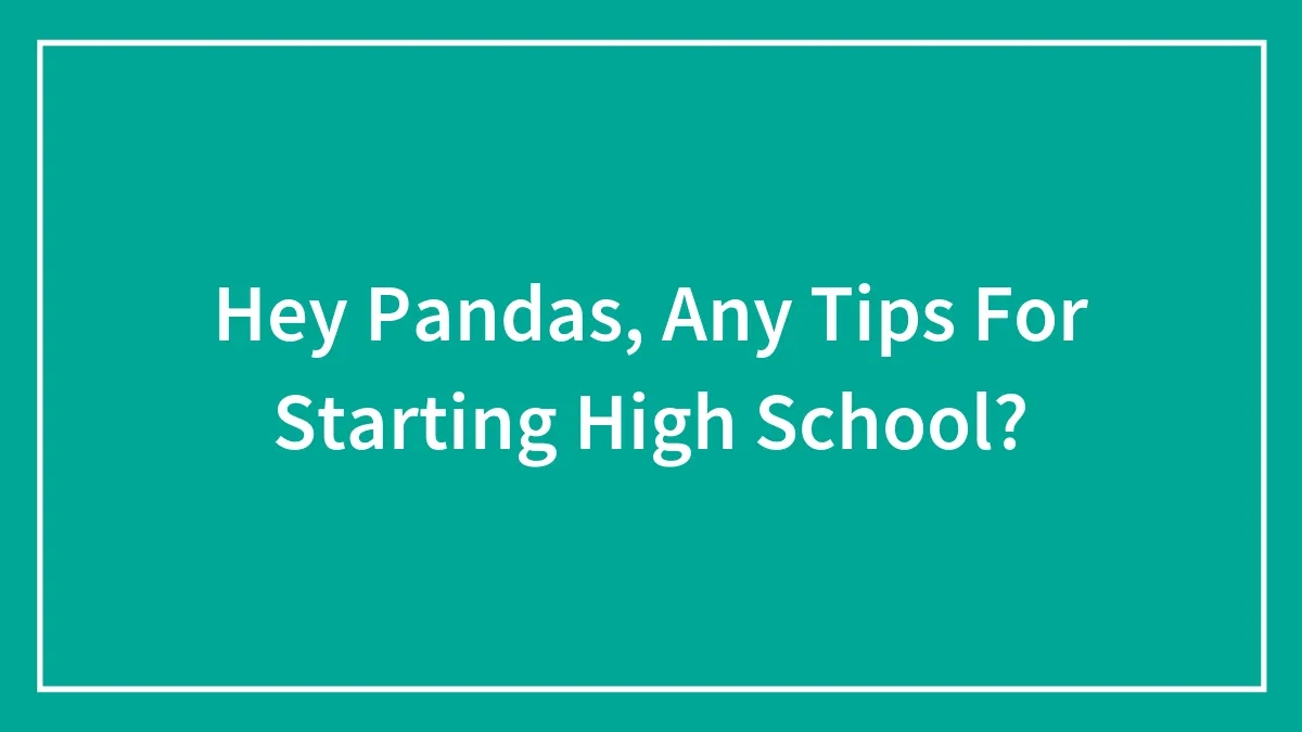 Hey Pandas, Any Tips For Starting High School? (Closed)