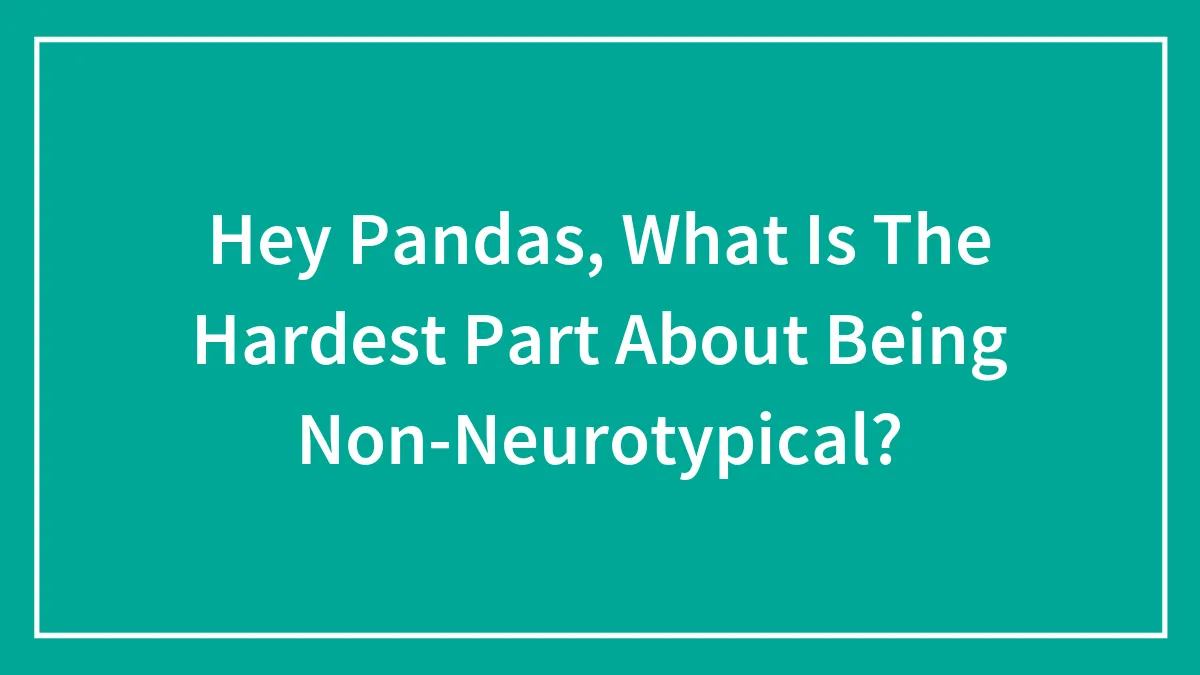Hey Pandas, What Is The Hardest Part About Being Non-Neurotypical? (Closed)