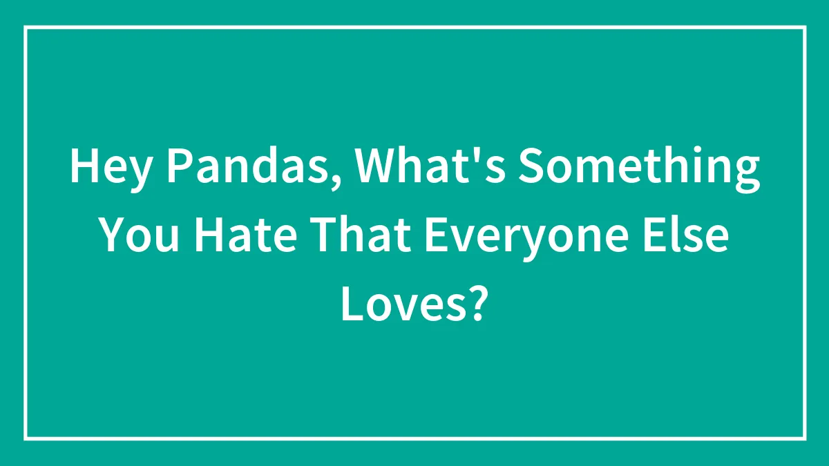 Hey Pandas, What's Something You Hate That Everyone Else Loves? (Closed)
