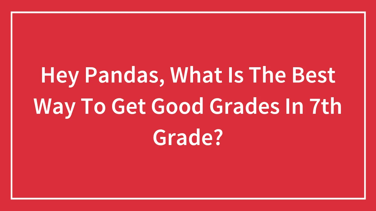 Hey Pandas, What Is The Best Way To Get Good Grades In 7th Grade?