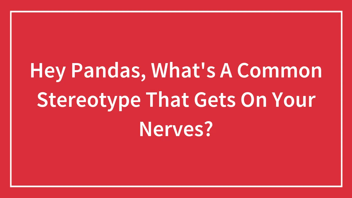 Hey Pandas, What's A Common Stereotype That Gets On Your Nerves? (Closed)