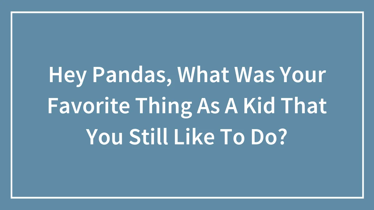 Hey Pandas, What Was Your Favorite Thing As A Kid That You Still Like To Do? (Closed)