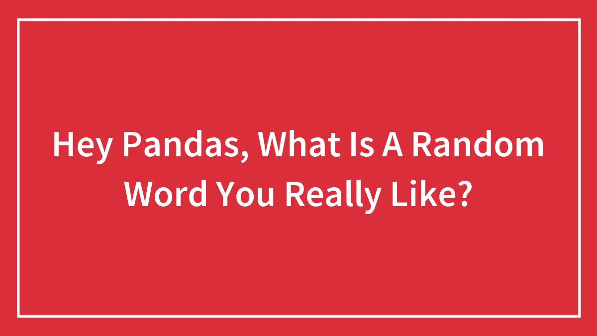 Hey Pandas, What Is A Random Word You Really Like? (Closed)