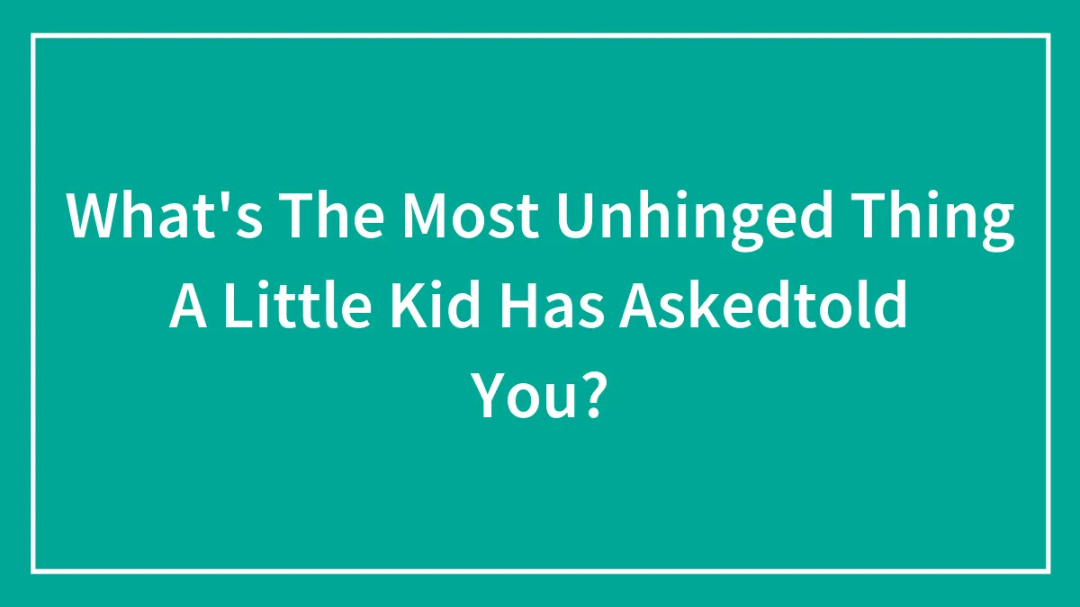 What's The Most Unhinged Thing A Little Kid Has Askedtold You?