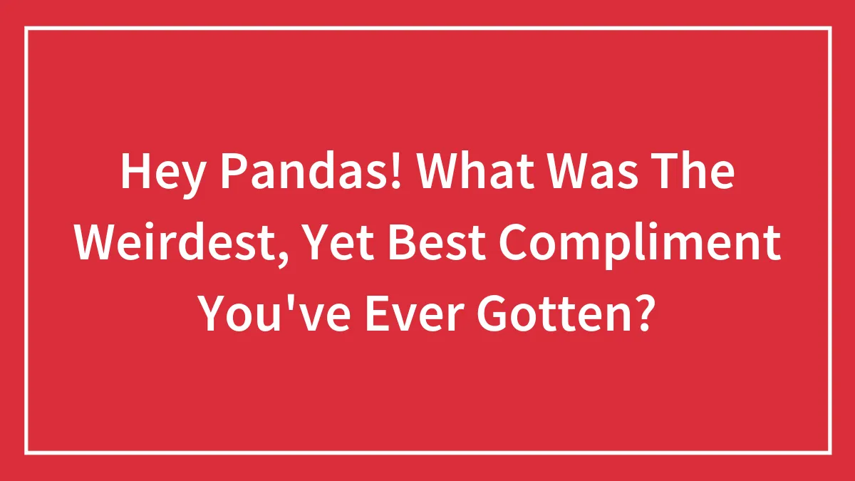 Hey Pandas! What Was The Weirdest, Yet Best Compliment You've Ever Gotten?
