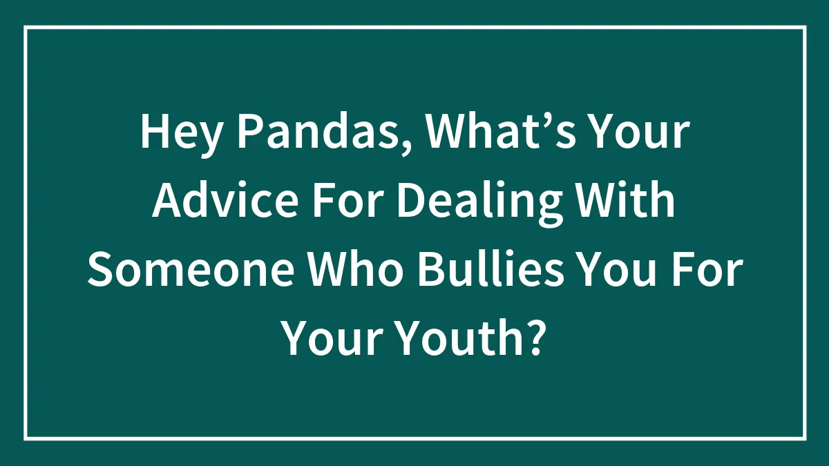 Hey Pandas, What’s Your Advice For Dealing With Someone Who Bullies You For Your Youth? (Closed)
