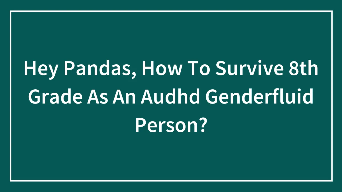 Hey Pandas, How To Survive 8th Grade As An Audhd Genderfluid Person?