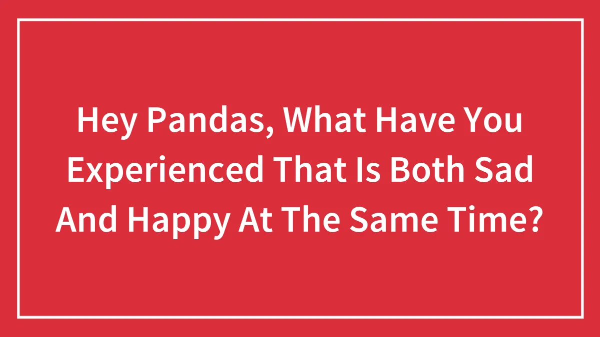 Hey Pandas, What Have You Experienced That Is Both Sad And Happy At The Same Time? (Closed)