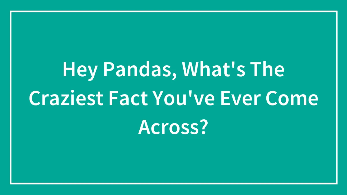Hey Pandas, What's The Craziest Fact You've Ever Come Across? (Closed)