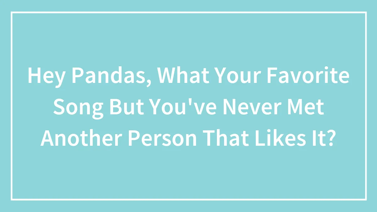 Hey Pandas, What Your Favorite Song But You've Never Met Another Person That Likes It?